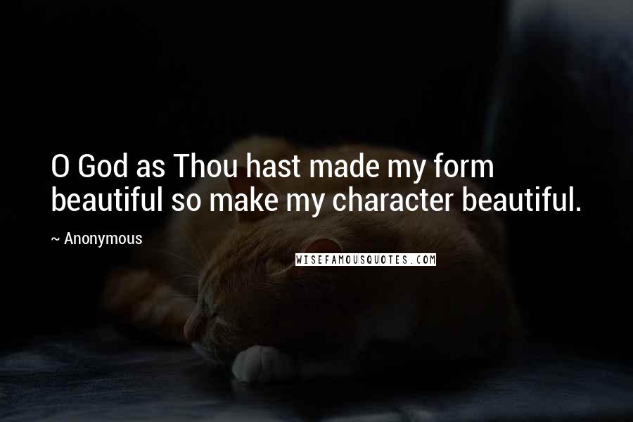 Anonymous Quotes: O God as Thou hast made my form beautiful so make my character beautiful.