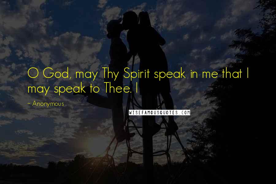 Anonymous Quotes: O God, may Thy Spirit speak in me that I may speak to Thee. I