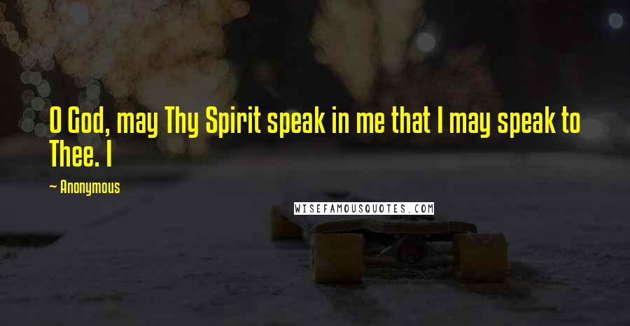 Anonymous Quotes: O God, may Thy Spirit speak in me that I may speak to Thee. I