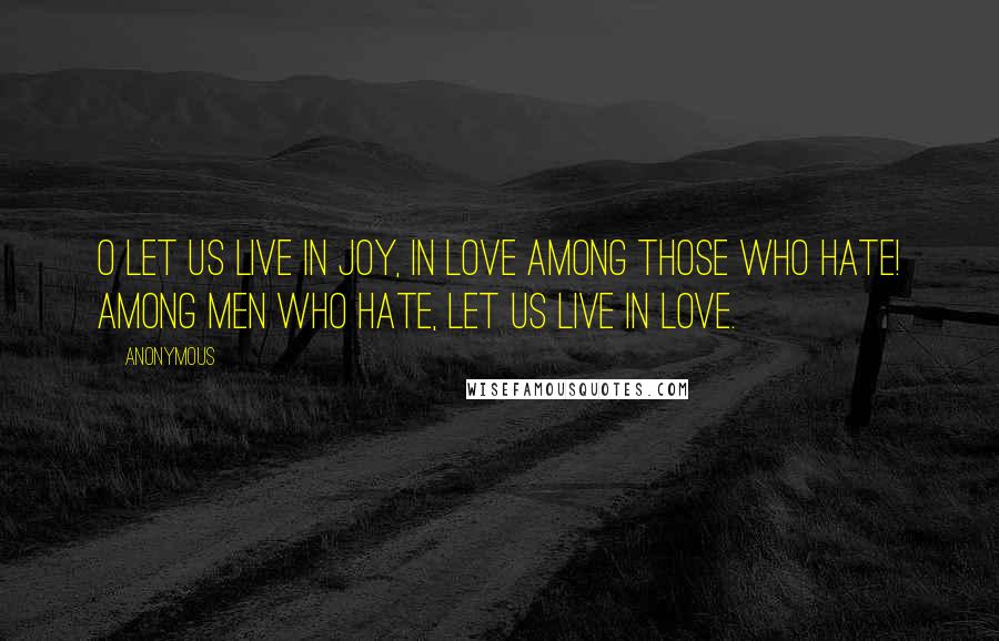 Anonymous Quotes: O let us live in joy, in love among those who hate! Among men who hate, let us live in love.