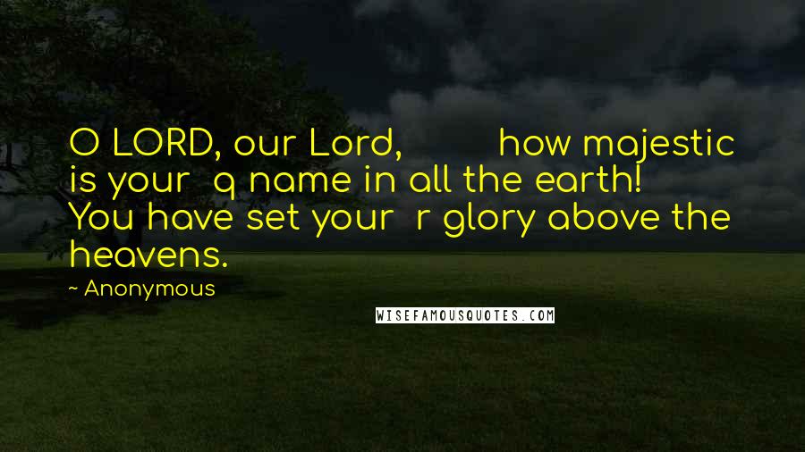 Anonymous Quotes: O LORD, our Lord,         how majestic is your  q name in all the earth!     You have set your  r glory above the heavens.