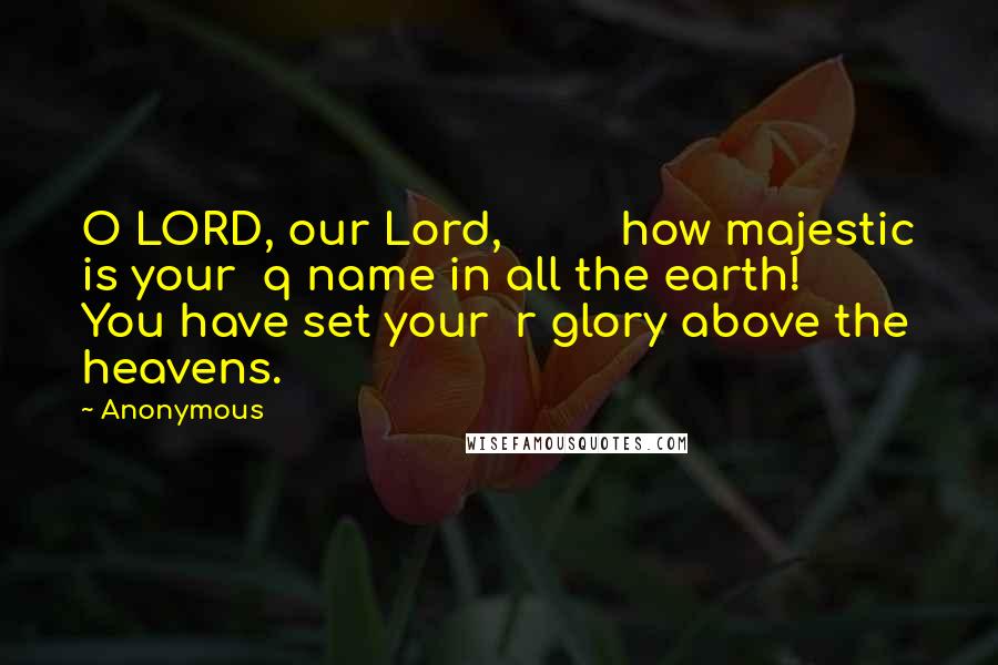 Anonymous Quotes: O LORD, our Lord,         how majestic is your  q name in all the earth!     You have set your  r glory above the heavens.