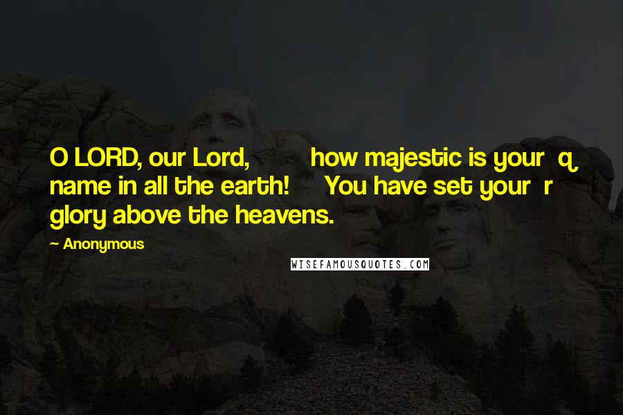 Anonymous Quotes: O LORD, our Lord,         how majestic is your  q name in all the earth!     You have set your  r glory above the heavens.