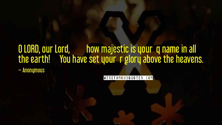 Anonymous Quotes: O LORD, our Lord,         how majestic is your  q name in all the earth!     You have set your  r glory above the heavens.