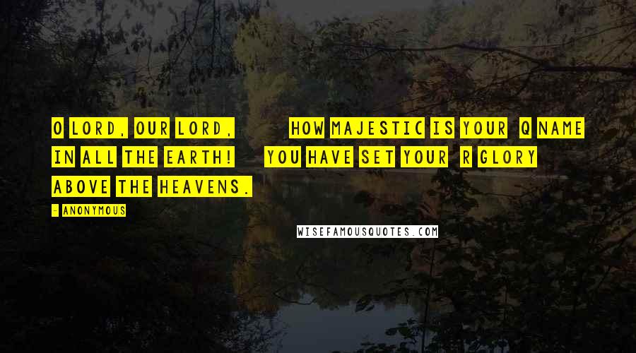 Anonymous Quotes: O LORD, our Lord,         how majestic is your  q name in all the earth!     You have set your  r glory above the heavens.