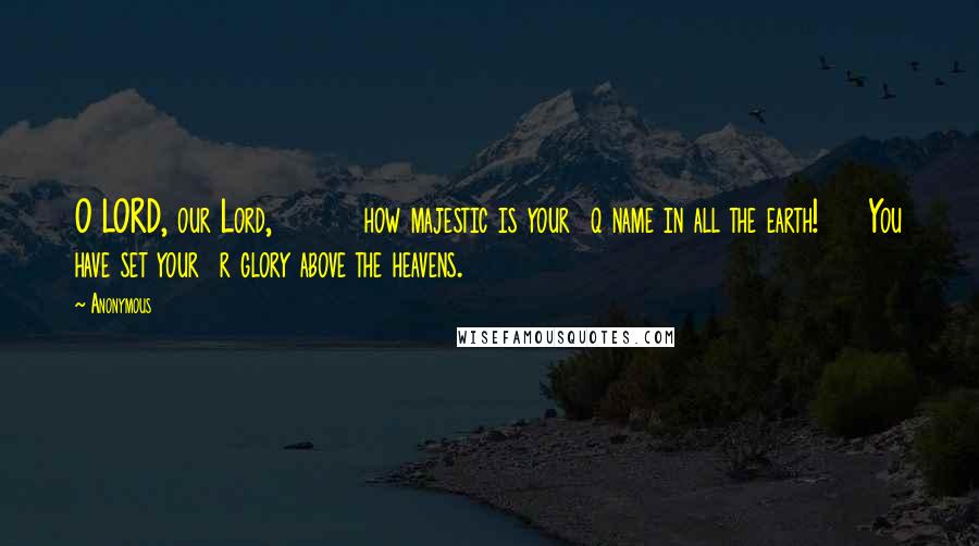Anonymous Quotes: O LORD, our Lord,         how majestic is your  q name in all the earth!     You have set your  r glory above the heavens.