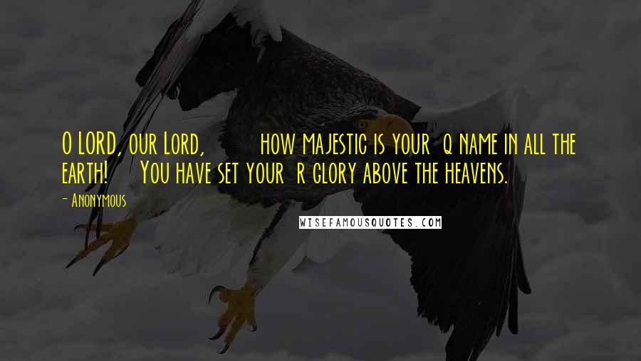 Anonymous Quotes: O LORD, our Lord,         how majestic is your  q name in all the earth!     You have set your  r glory above the heavens.