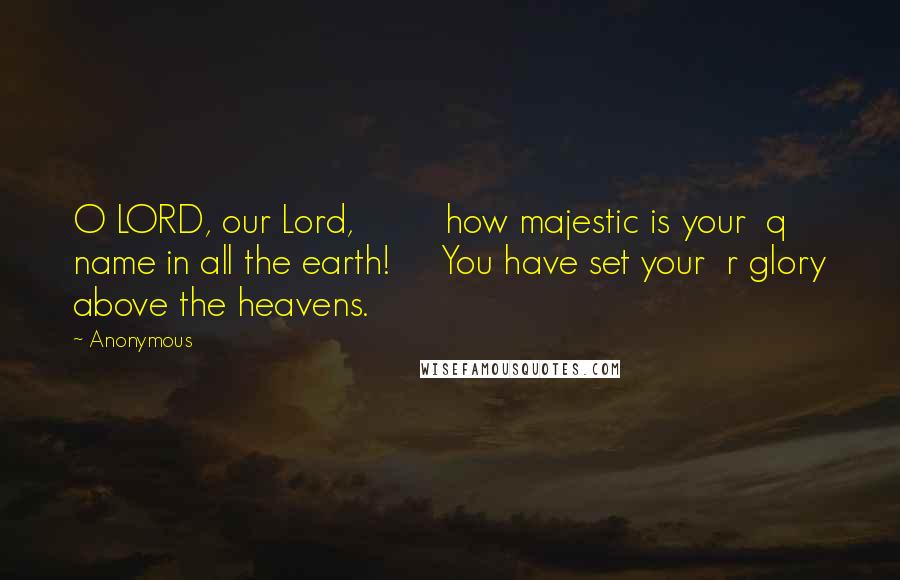 Anonymous Quotes: O LORD, our Lord,         how majestic is your  q name in all the earth!     You have set your  r glory above the heavens.