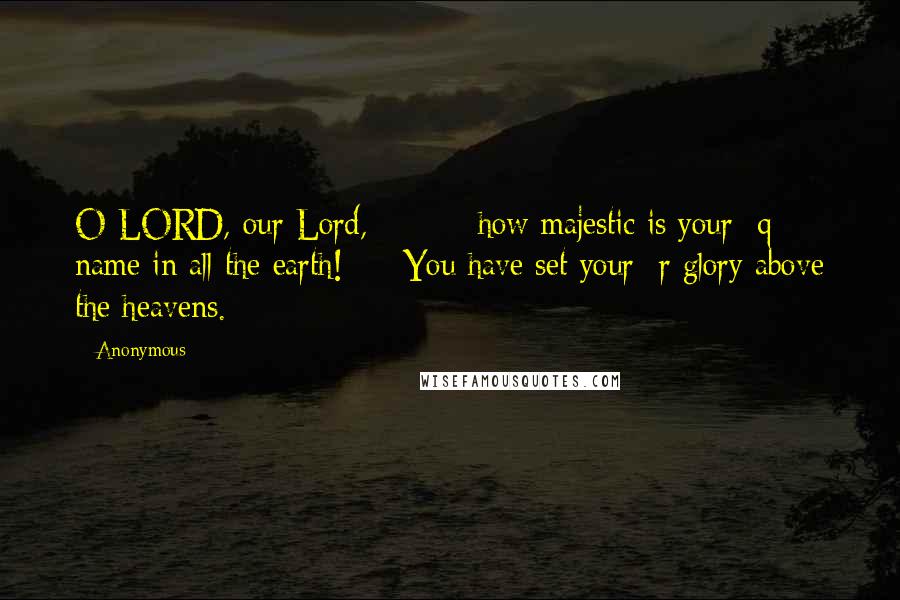 Anonymous Quotes: O LORD, our Lord,         how majestic is your  q name in all the earth!     You have set your  r glory above the heavens.