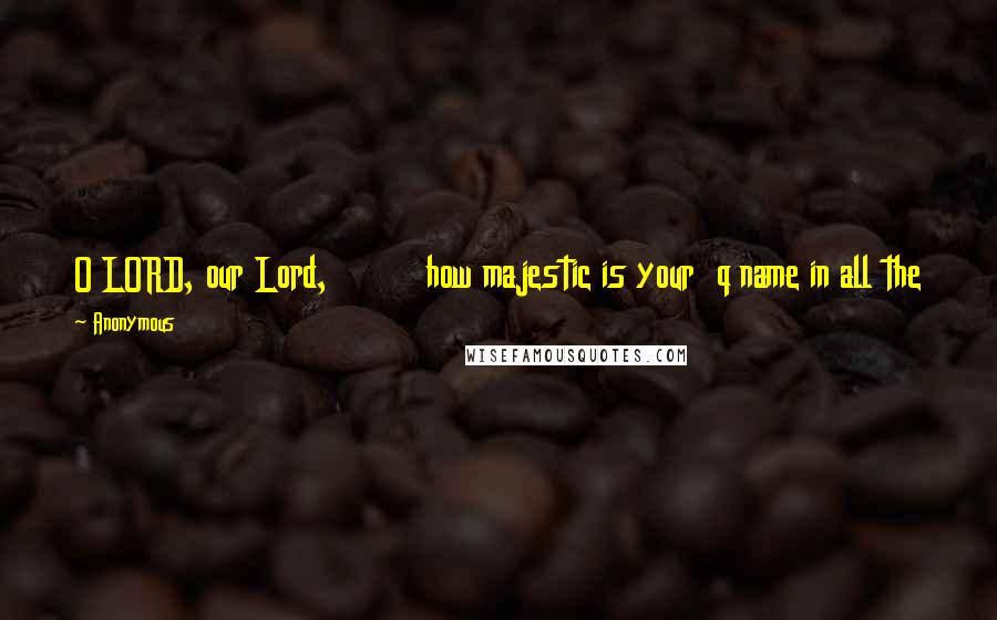 Anonymous Quotes: O LORD, our Lord,         how majestic is your  q name in all the earth!     You have set your  r glory above the heavens.