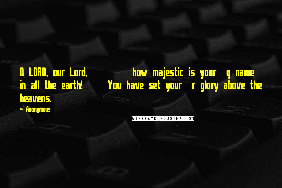 Anonymous Quotes: O LORD, our Lord,         how majestic is your  q name in all the earth!     You have set your  r glory above the heavens.