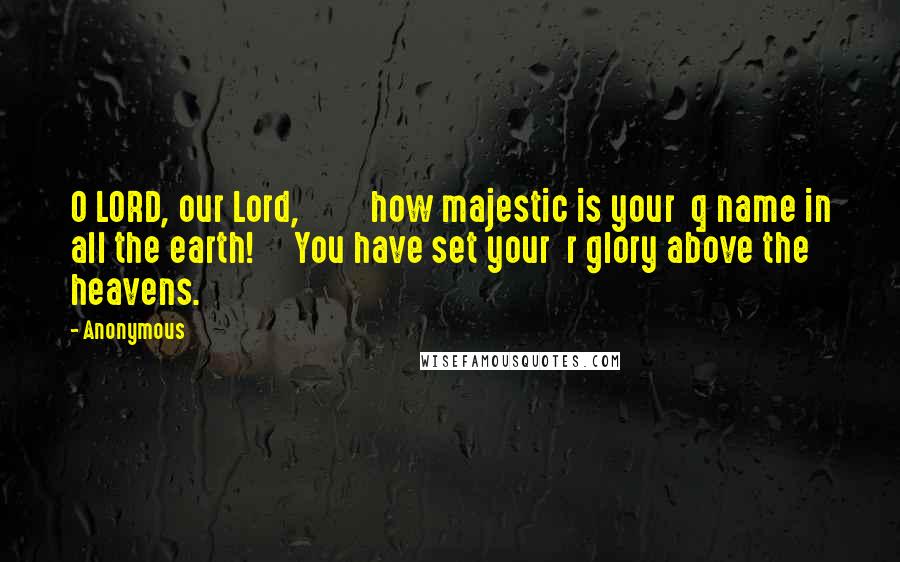 Anonymous Quotes: O LORD, our Lord,         how majestic is your  q name in all the earth!     You have set your  r glory above the heavens.