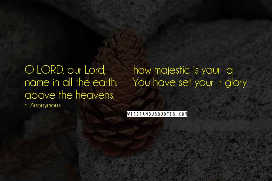 Anonymous Quotes: O LORD, our Lord,         how majestic is your  q name in all the earth!     You have set your  r glory above the heavens.