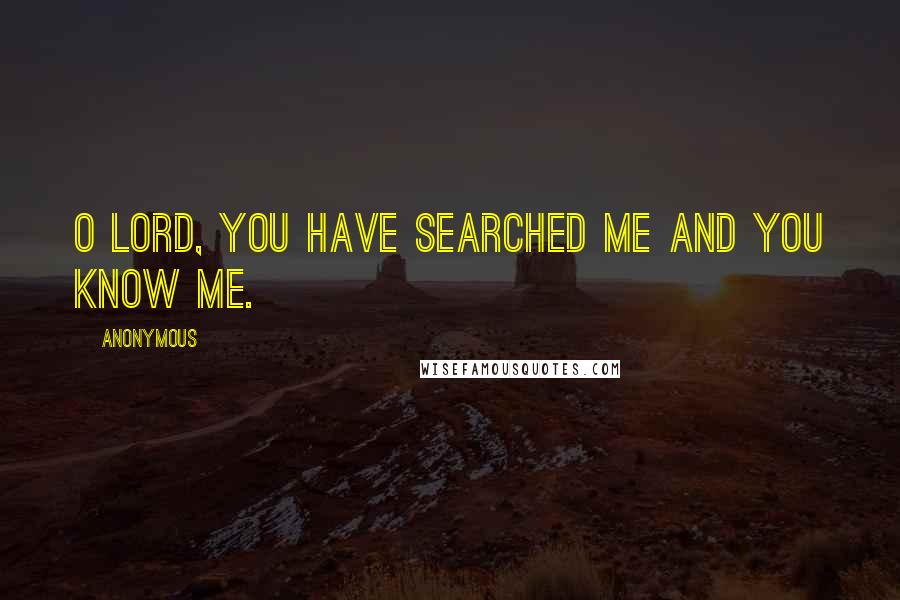 Anonymous Quotes: O Lord, you have searched me and you know me.