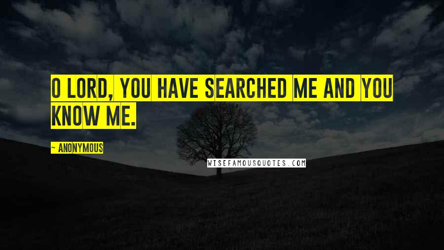 Anonymous Quotes: O Lord, you have searched me and you know me.
