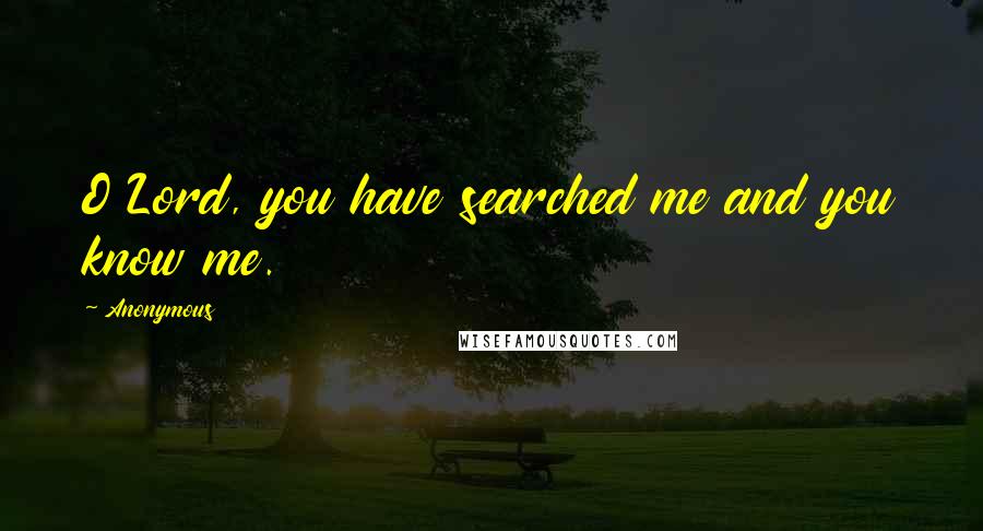 Anonymous Quotes: O Lord, you have searched me and you know me.