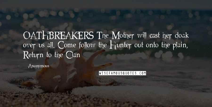 Anonymous Quotes: OATHBREAKERS The Mother will cast her cloak over us all. Come follow the Hunter out onto the plain, Return to the Clan
