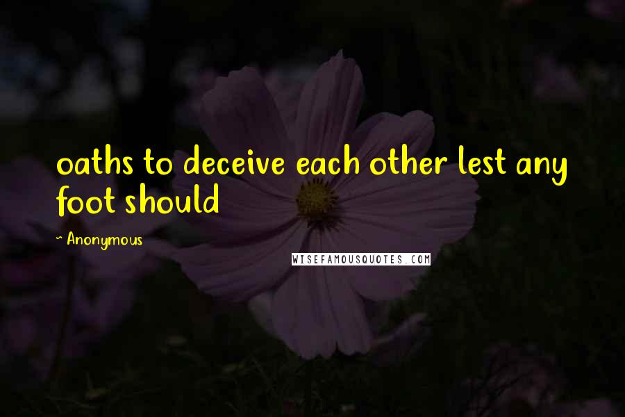 Anonymous Quotes: oaths to deceive each other lest any foot should