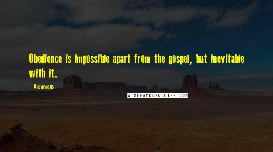 Anonymous Quotes: Obedience is impossible apart from the gospel, but inevitable with it.