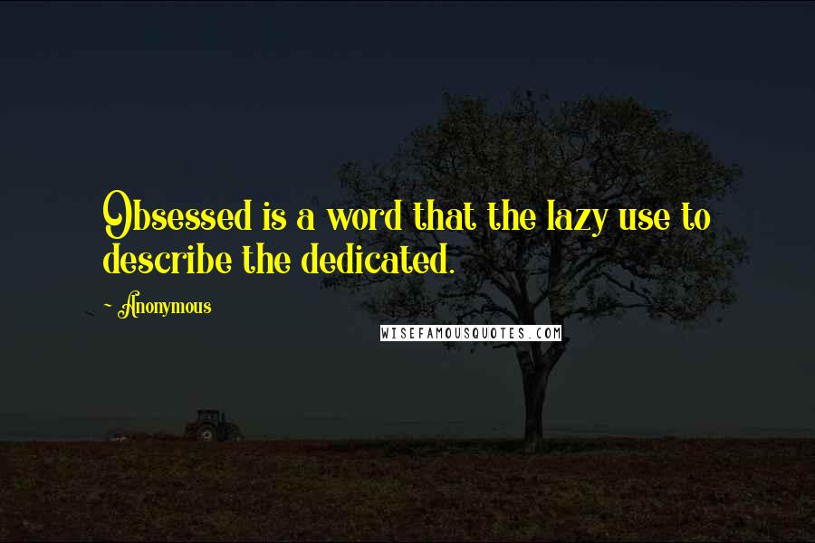 Anonymous Quotes: Obsessed is a word that the lazy use to describe the dedicated.