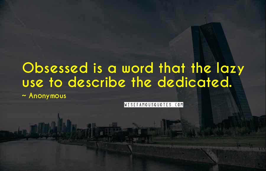 Anonymous Quotes: Obsessed is a word that the lazy use to describe the dedicated.