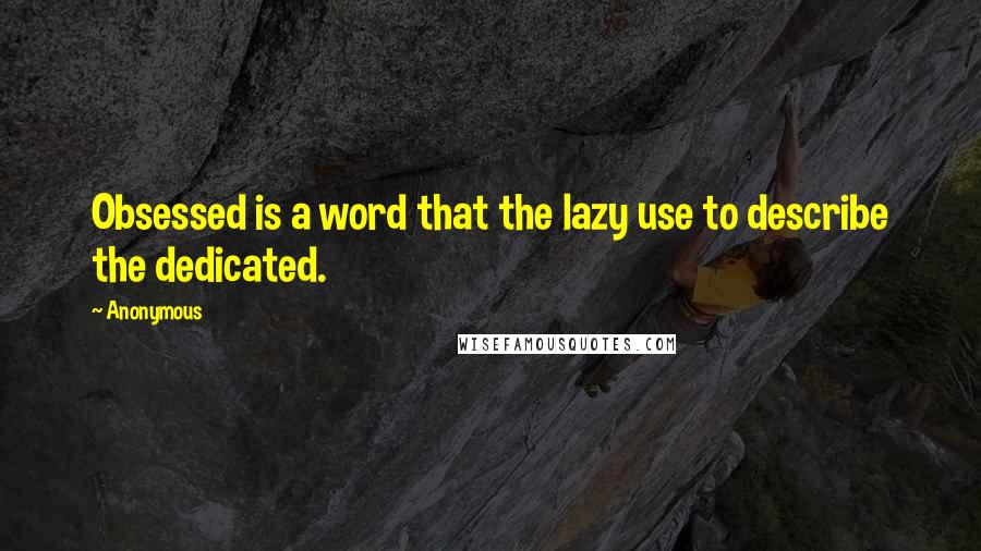 Anonymous Quotes: Obsessed is a word that the lazy use to describe the dedicated.