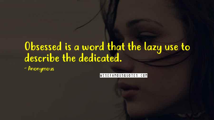 Anonymous Quotes: Obsessed is a word that the lazy use to describe the dedicated.