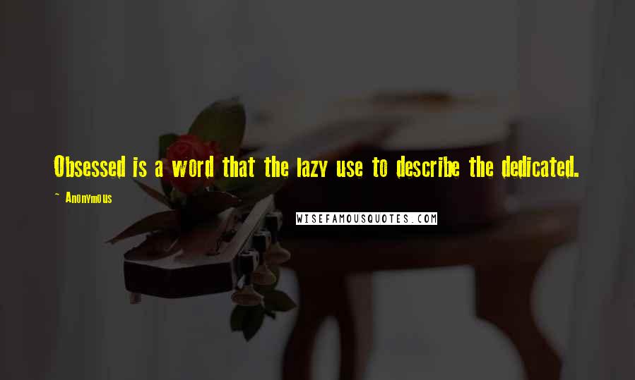 Anonymous Quotes: Obsessed is a word that the lazy use to describe the dedicated.