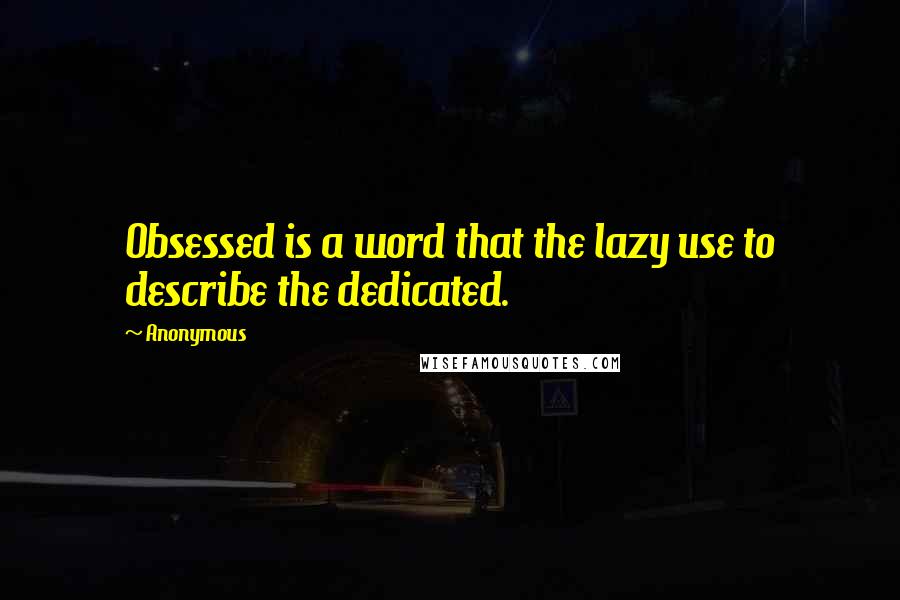 Anonymous Quotes: Obsessed is a word that the lazy use to describe the dedicated.