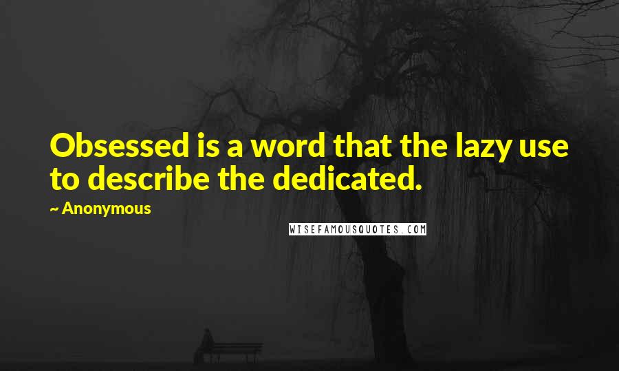 Anonymous Quotes: Obsessed is a word that the lazy use to describe the dedicated.