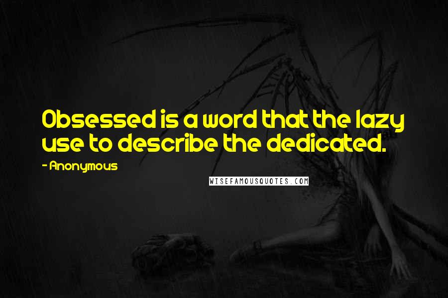 Anonymous Quotes: Obsessed is a word that the lazy use to describe the dedicated.