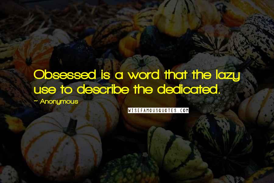 Anonymous Quotes: Obsessed is a word that the lazy use to describe the dedicated.