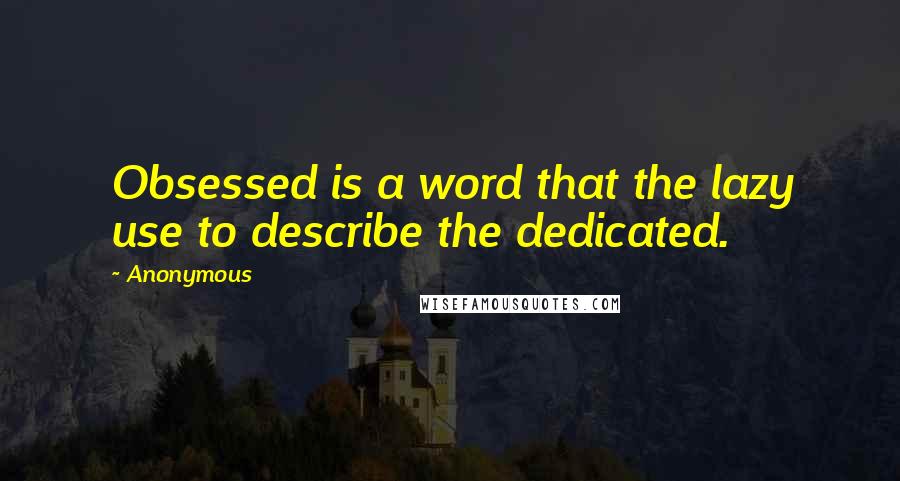 Anonymous Quotes: Obsessed is a word that the lazy use to describe the dedicated.