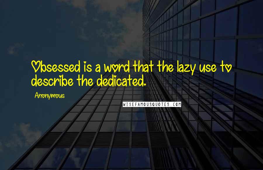 Anonymous Quotes: Obsessed is a word that the lazy use to describe the dedicated.