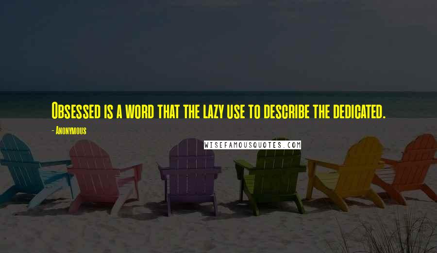 Anonymous Quotes: Obsessed is a word that the lazy use to describe the dedicated.