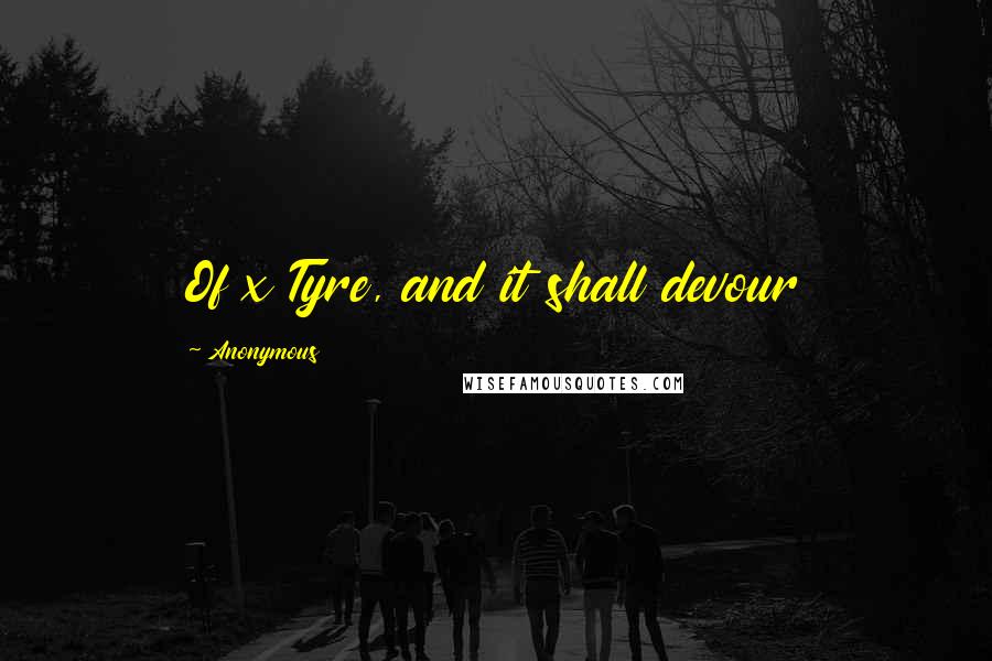 Anonymous Quotes: Of x Tyre, and it shall devour