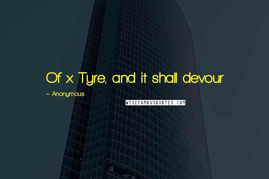 Anonymous Quotes: Of x Tyre, and it shall devour