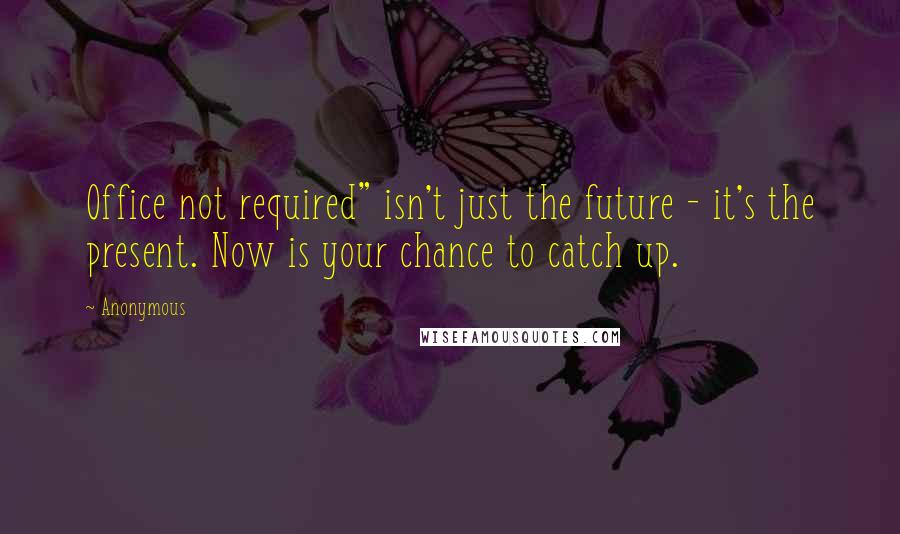 Anonymous Quotes: Office not required" isn't just the future - it's the present. Now is your chance to catch up.