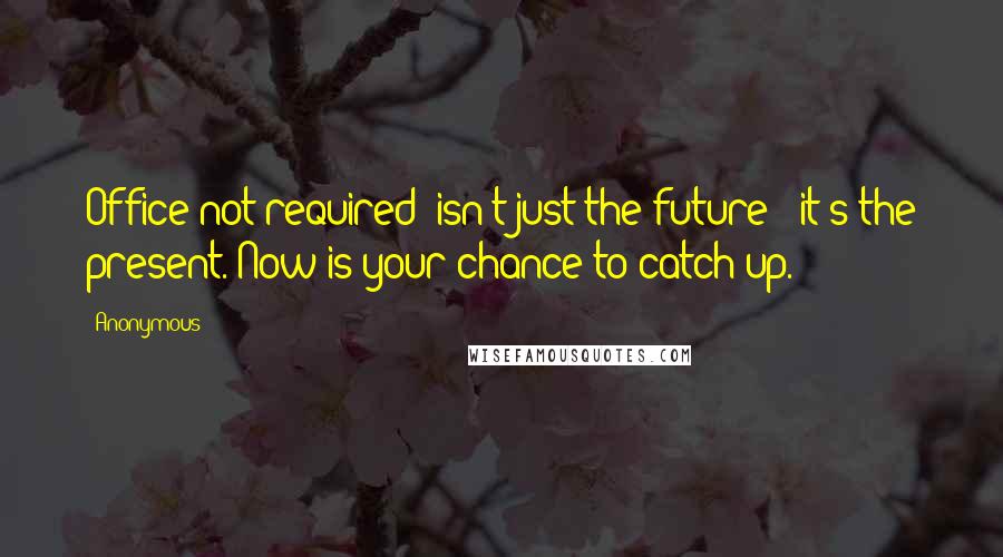 Anonymous Quotes: Office not required" isn't just the future - it's the present. Now is your chance to catch up.