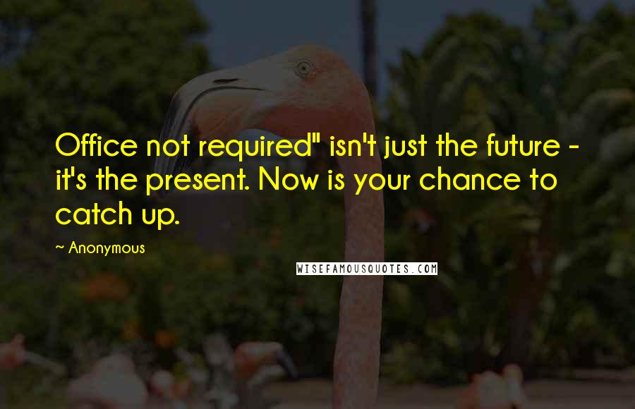 Anonymous Quotes: Office not required" isn't just the future - it's the present. Now is your chance to catch up.