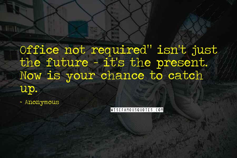 Anonymous Quotes: Office not required" isn't just the future - it's the present. Now is your chance to catch up.