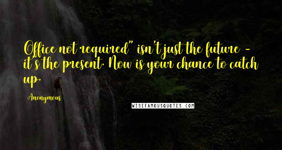 Anonymous Quotes: Office not required" isn't just the future - it's the present. Now is your chance to catch up.