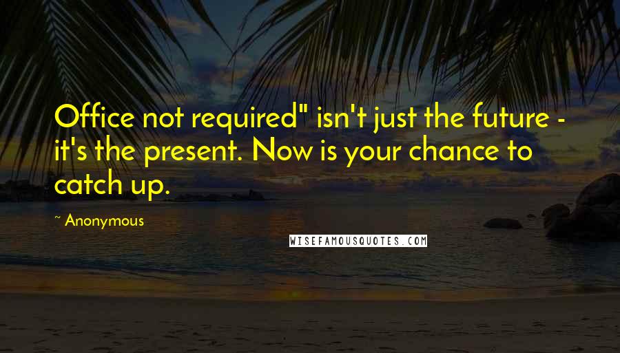 Anonymous Quotes: Office not required" isn't just the future - it's the present. Now is your chance to catch up.