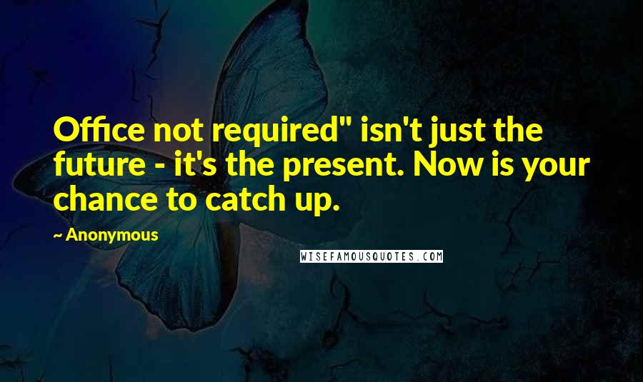 Anonymous Quotes: Office not required" isn't just the future - it's the present. Now is your chance to catch up.