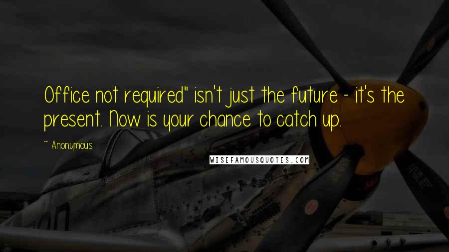 Anonymous Quotes: Office not required" isn't just the future - it's the present. Now is your chance to catch up.