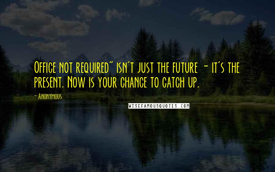 Anonymous Quotes: Office not required" isn't just the future - it's the present. Now is your chance to catch up.