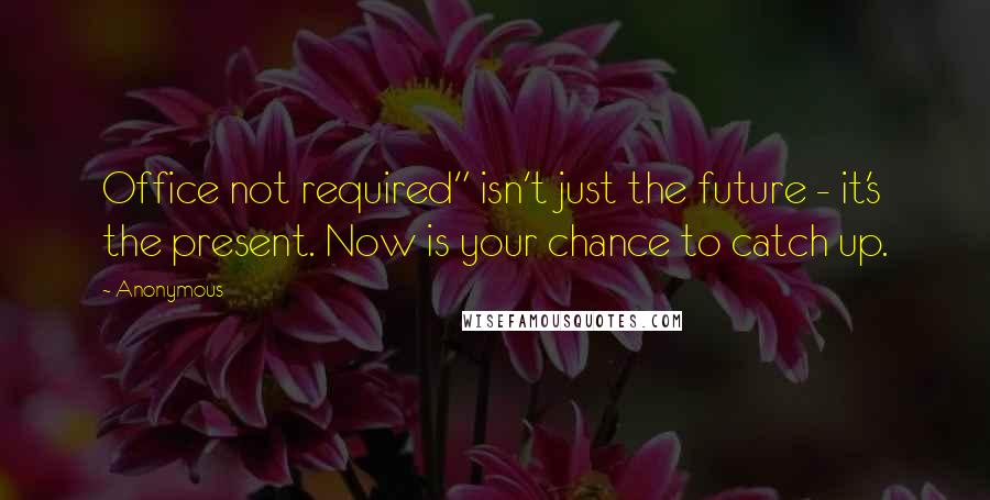 Anonymous Quotes: Office not required" isn't just the future - it's the present. Now is your chance to catch up.