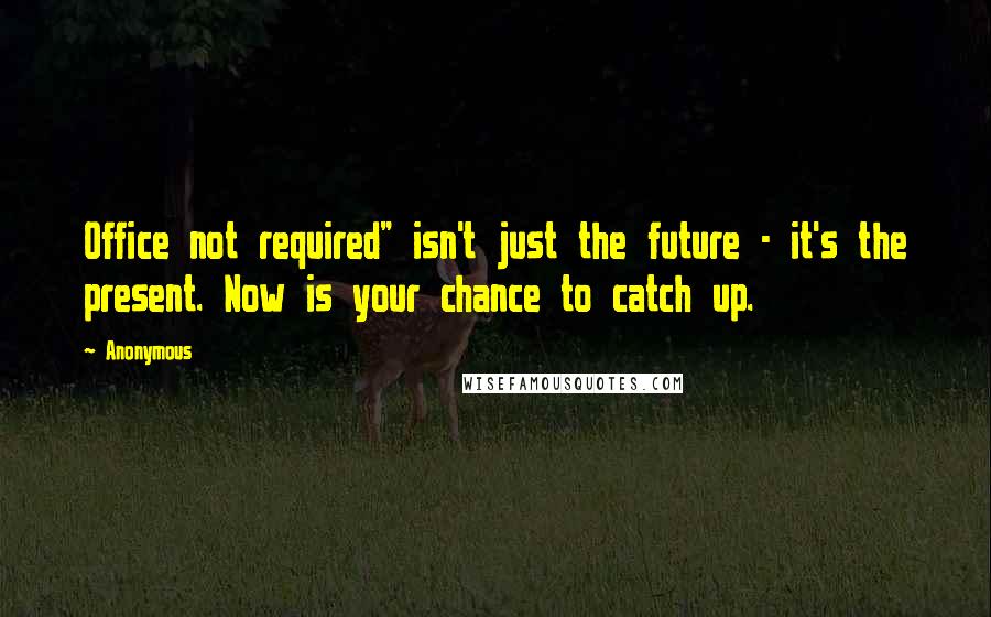 Anonymous Quotes: Office not required" isn't just the future - it's the present. Now is your chance to catch up.