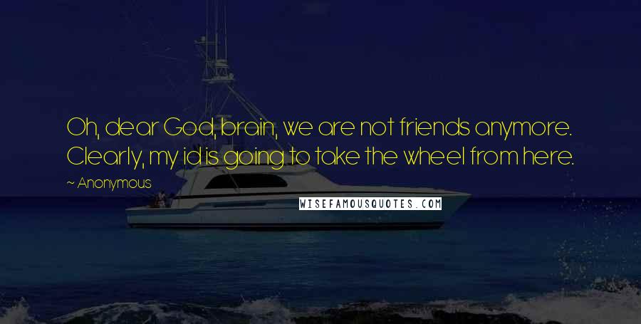 Anonymous Quotes: Oh, dear God, brain, we are not friends anymore. Clearly, my id is going to take the wheel from here.