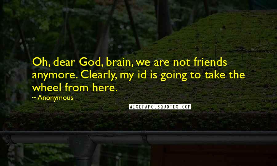 Anonymous Quotes: Oh, dear God, brain, we are not friends anymore. Clearly, my id is going to take the wheel from here.